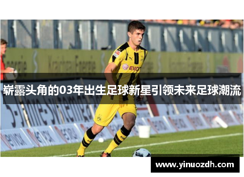崭露头角的03年出生足球新星引领未来足球潮流