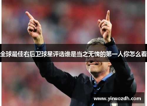全球最佳右后卫球星评选谁是当之无愧的第一人你怎么看
