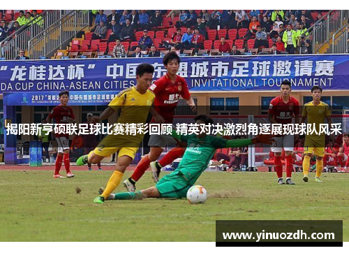 揭阳新亨硕联足球比赛精彩回顾 精英对决激烈角逐展现球队风采